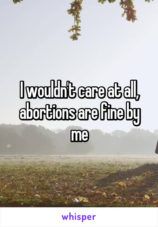 I wouldn't care at all, abortions are fine by me