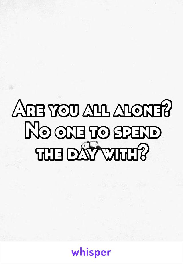 Are you all alone? No one to spend the day with?