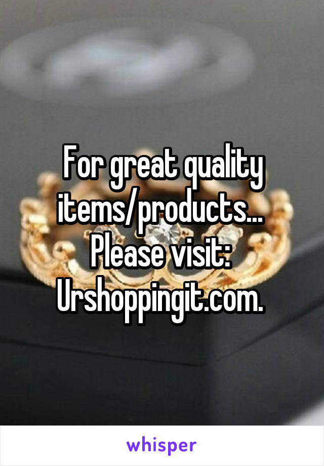 For great quality items/products... 
Please visit: 
Urshoppingit.com. 