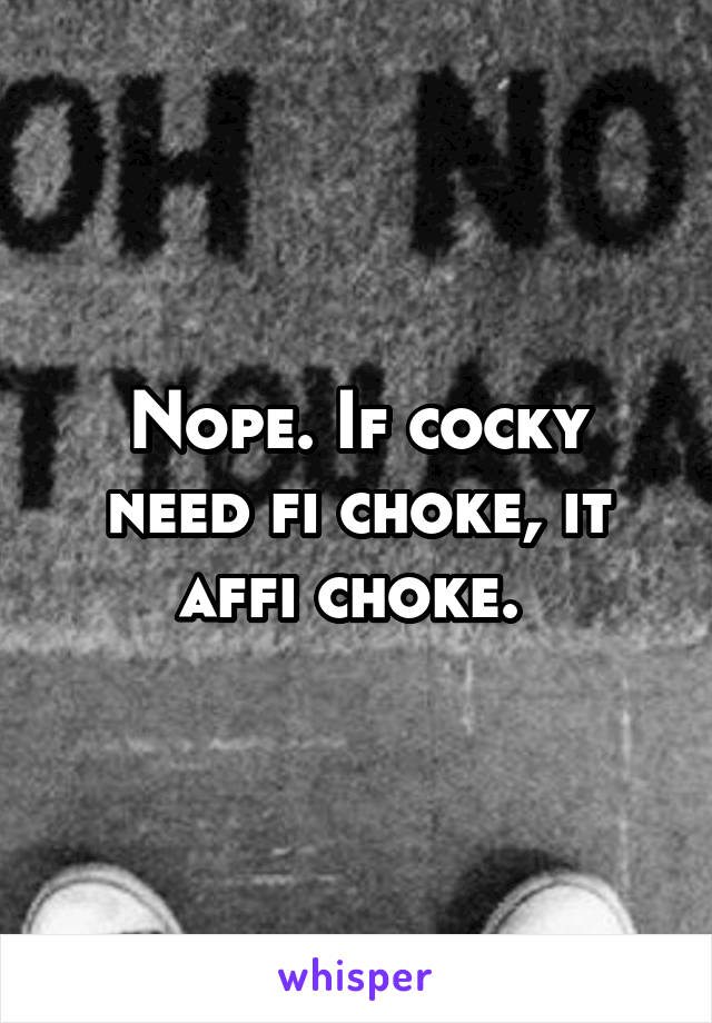 Nope. If cocky need fi choke, it affi choke. 