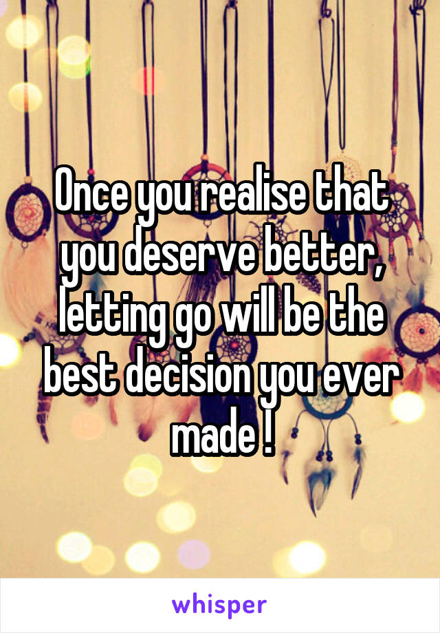 Once you realise that you deserve better, letting go will be the best decision you ever made !