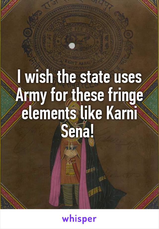 I wish the state uses Army for these fringe elements like Karni Sena! 
