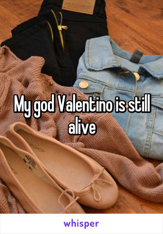 My god Valentino is still alive