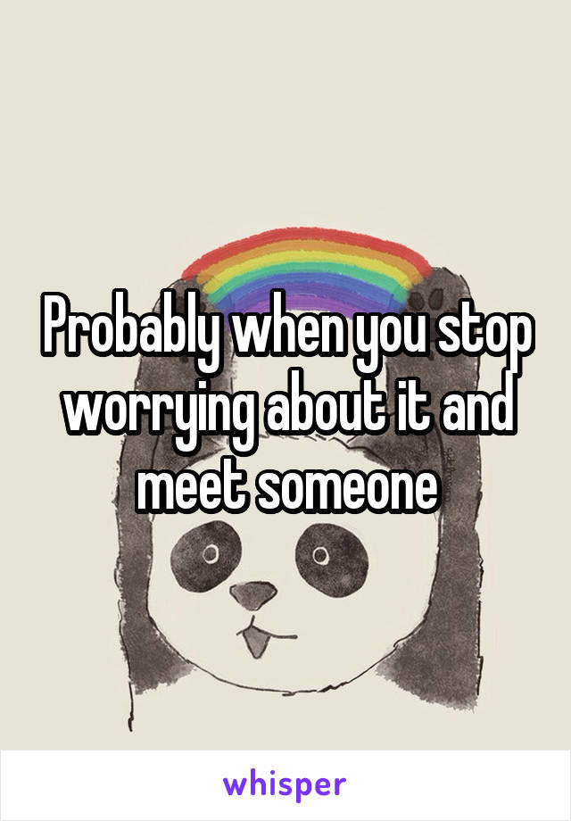 Probably when you stop worrying about it and meet someone