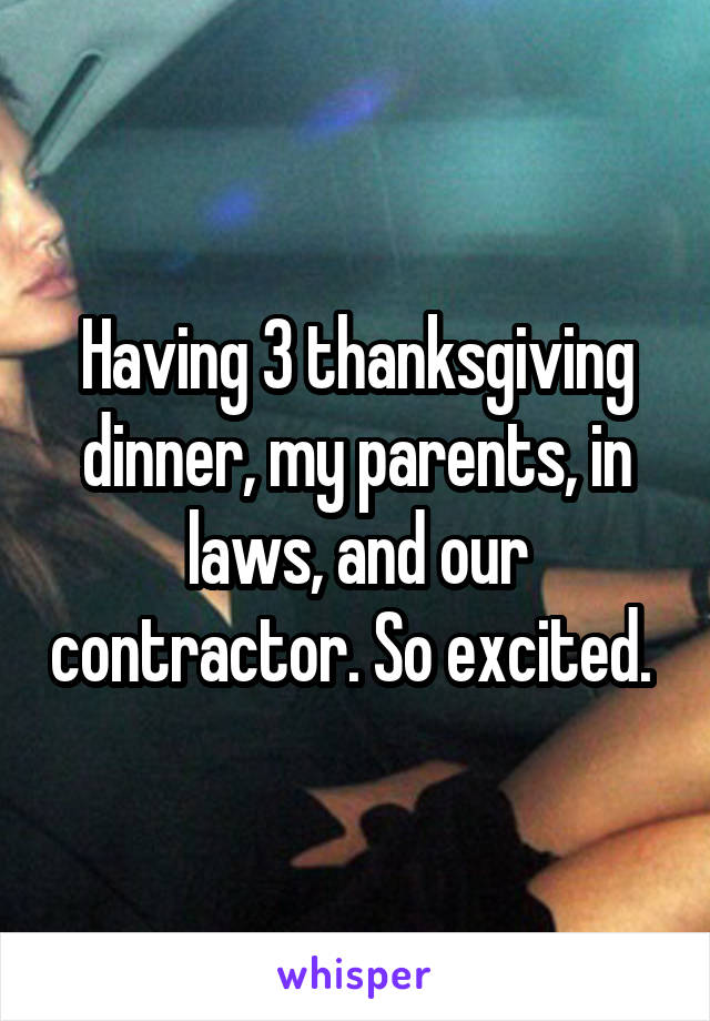 Having 3 thanksgiving dinner, my parents, in laws, and our contractor. So excited. 