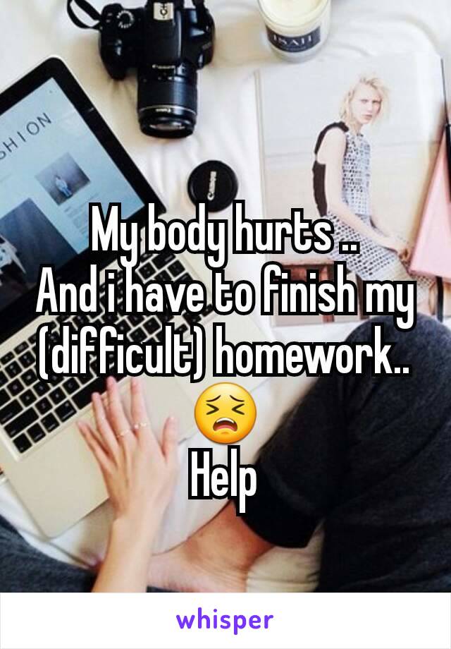 My body hurts ..
And i have to finish my (difficult) homework..😣
Help