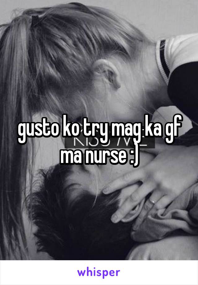 gusto ko try mag ka gf ma nurse :)