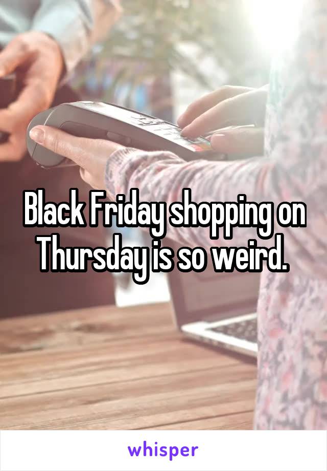 Black Friday shopping on Thursday is so weird. 