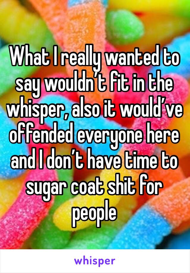 What I really wanted to say wouldn’t fit in the whisper, also it would’ve offended everyone here and I don’t have time to sugar coat shit for people 