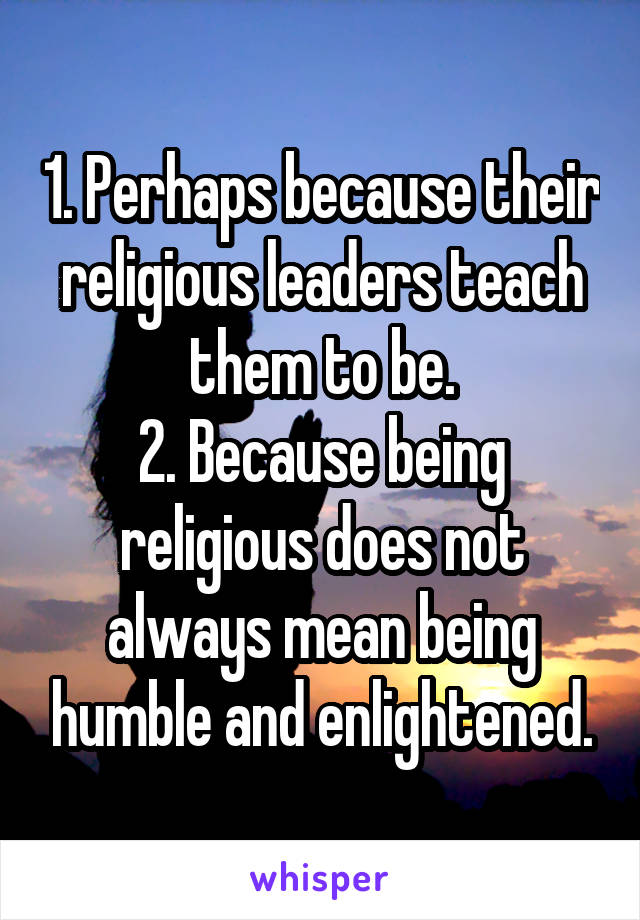 1. Perhaps because their religious leaders teach them to be.
2. Because being religious does not always mean being humble and enlightened.