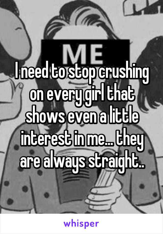 I need to stop crushing on every girl that shows even a little interest in me... they are always straight..
