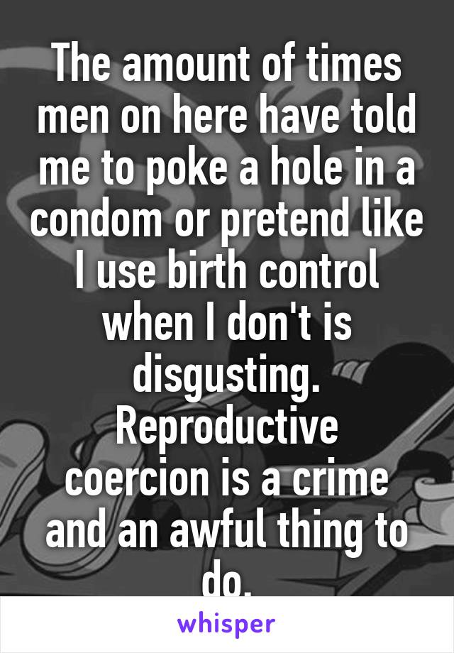 The amount of times men on here have told me to poke a hole in a condom or pretend like I use birth control when I don't is disgusting.
Reproductive coercion is a crime and an awful thing to do.