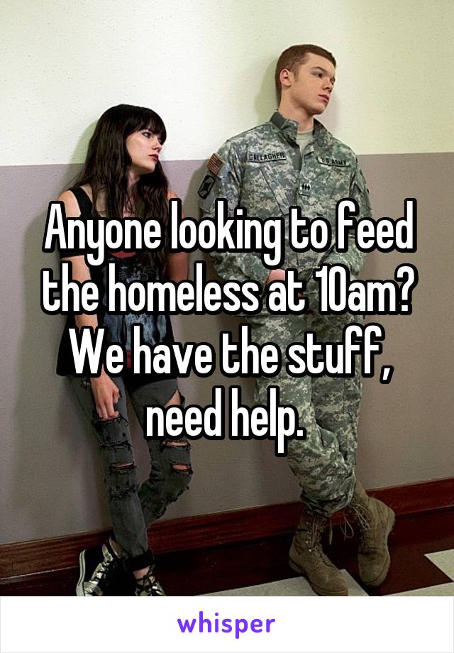 Anyone looking to feed the homeless at 10am? We have the stuff, need help. 