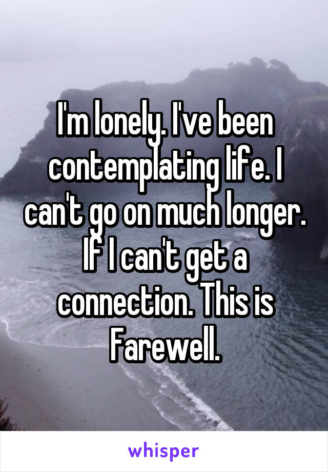 I'm lonely. I've been contemplating life. I can't go on much longer.
If I can't get a connection. This is Farewell.