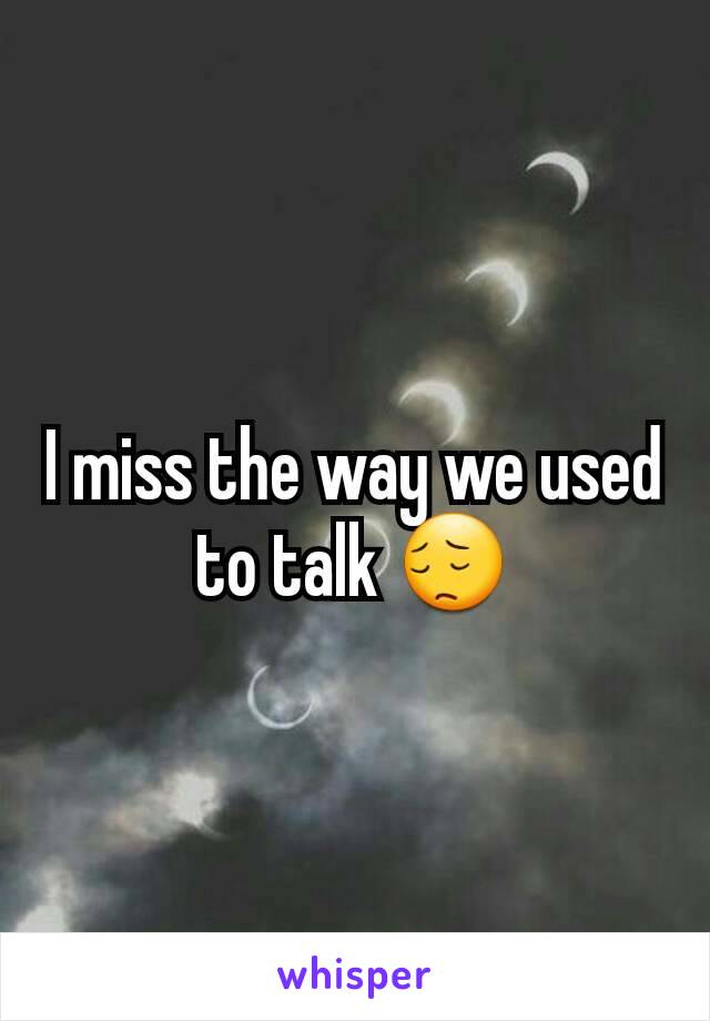 I miss the way we used to talk 😔