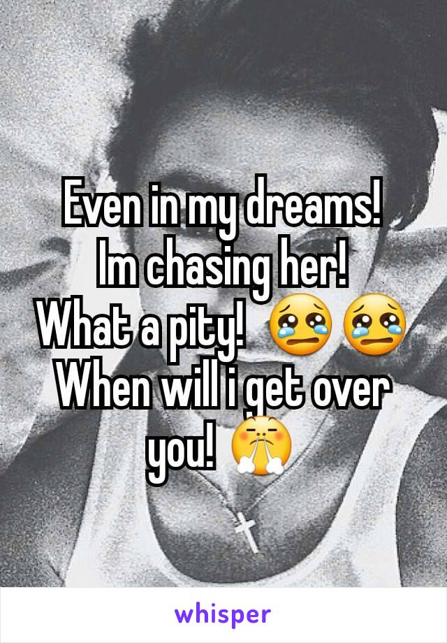 Even in my dreams!      Im chasing her!      What a pity!  😢😢When will i get over you! 😤