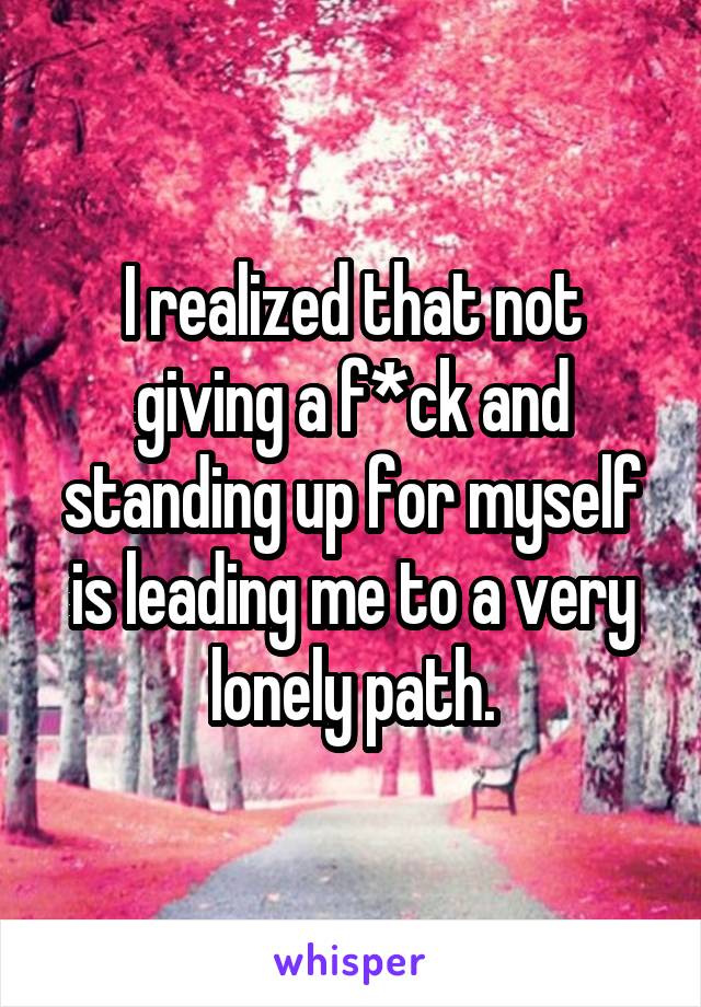 I realized that not giving a f*ck and standing up for myself is leading me to a very lonely path.