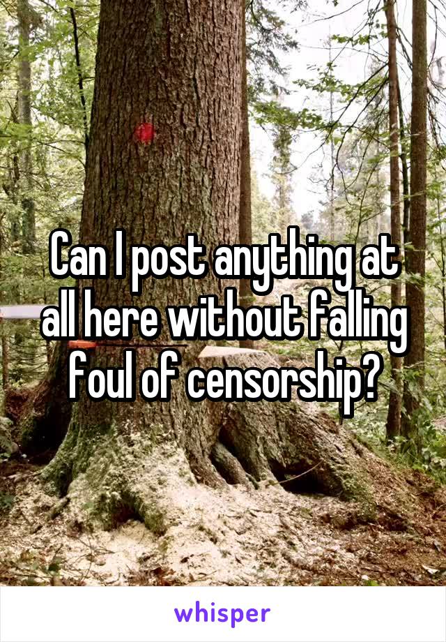 Can I post anything at all here without falling foul of censorship?