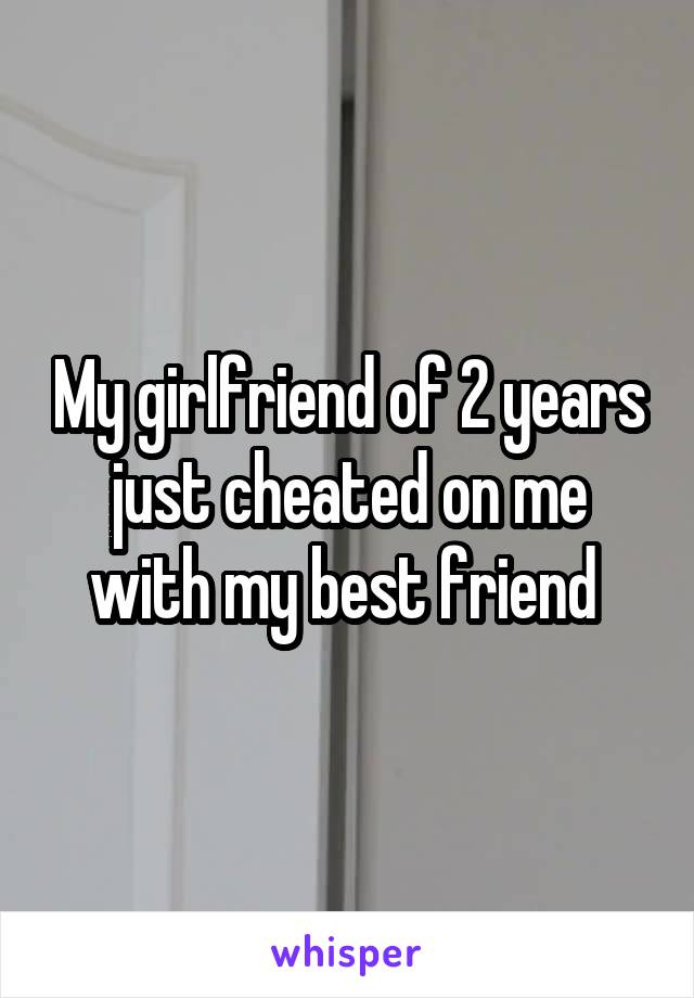 My girlfriend of 2 years just cheated on me with my best friend 