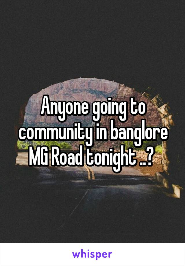 Anyone going to community in banglore MG Road tonight ..? 