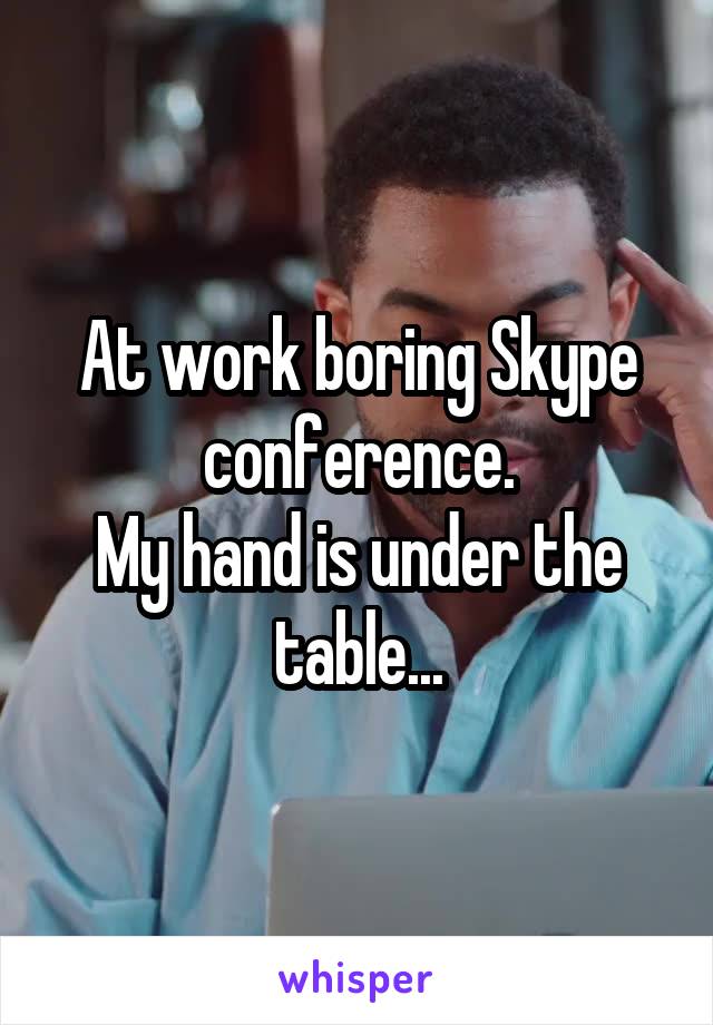 At work boring Skype conference.
My hand is under the table...