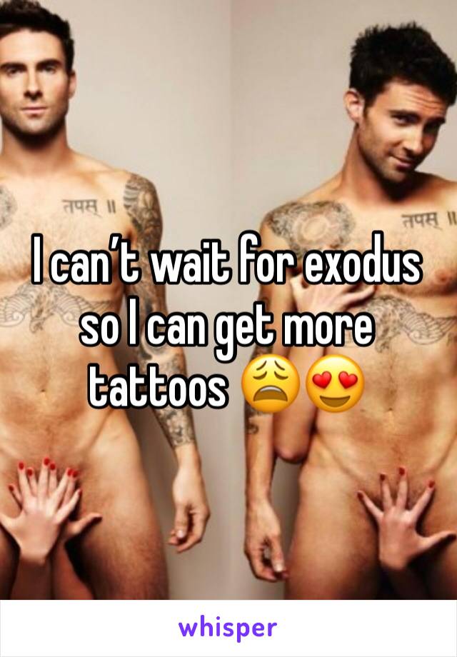 I can’t wait for exodus so I can get more tattoos 😩😍