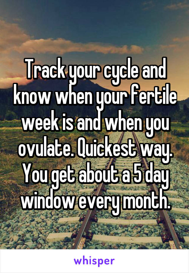 Track your cycle and know when your fertile week is and when you ovulate. Quickest way. You get about a 5 day window every month.
