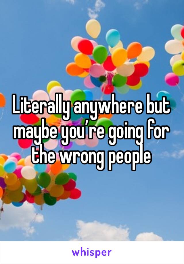 Literally anywhere but maybe you’re going for the wrong people 