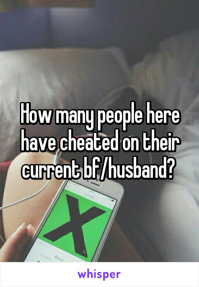 How many people here have cheated on their current bf/husband? 