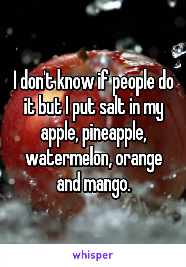 I don't know if people do it but I put salt in my apple, pineapple, watermelon, orange and mango.