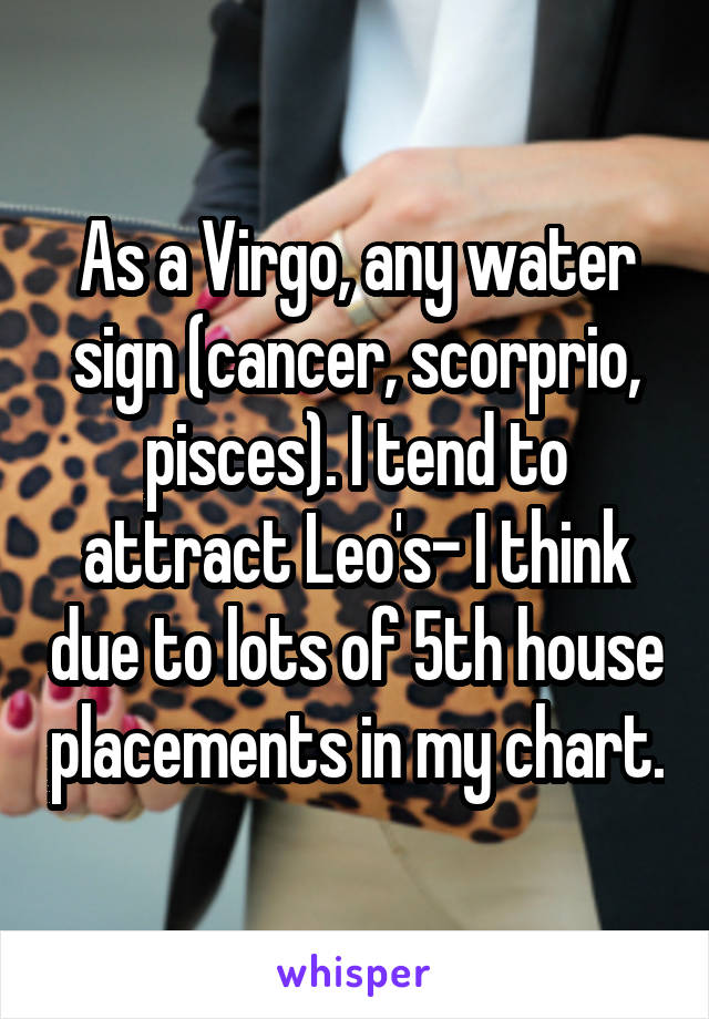 As a Virgo, any water sign (cancer, scorprio, pisces). I tend to attract Leo's- I think due to lots of 5th house placements in my chart.