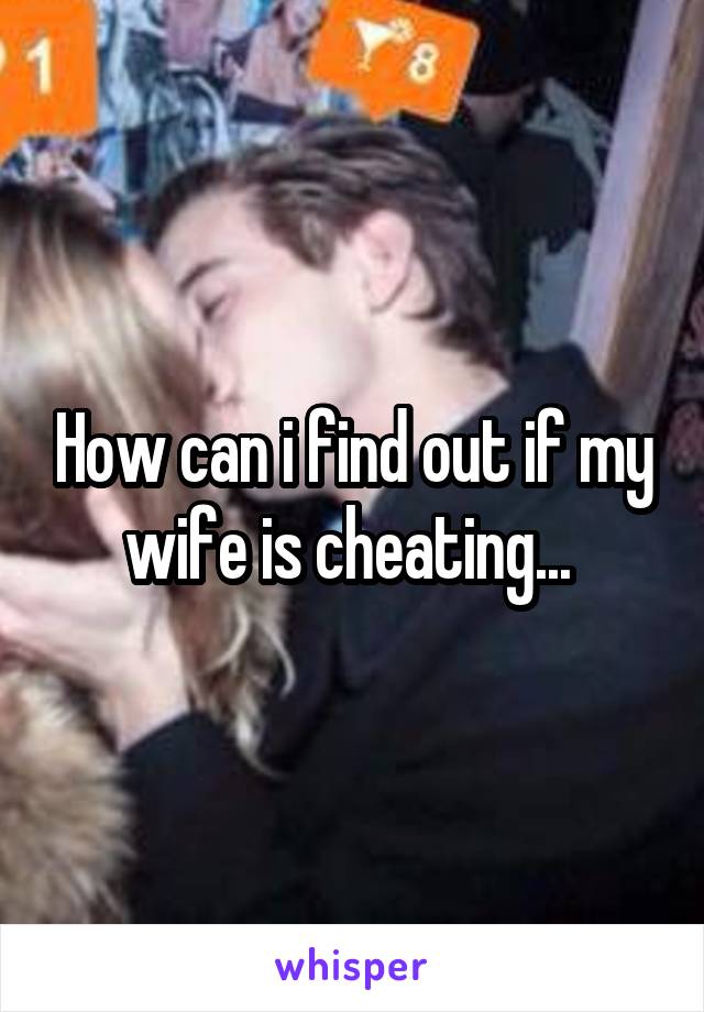 How can i find out if my wife is cheating... 