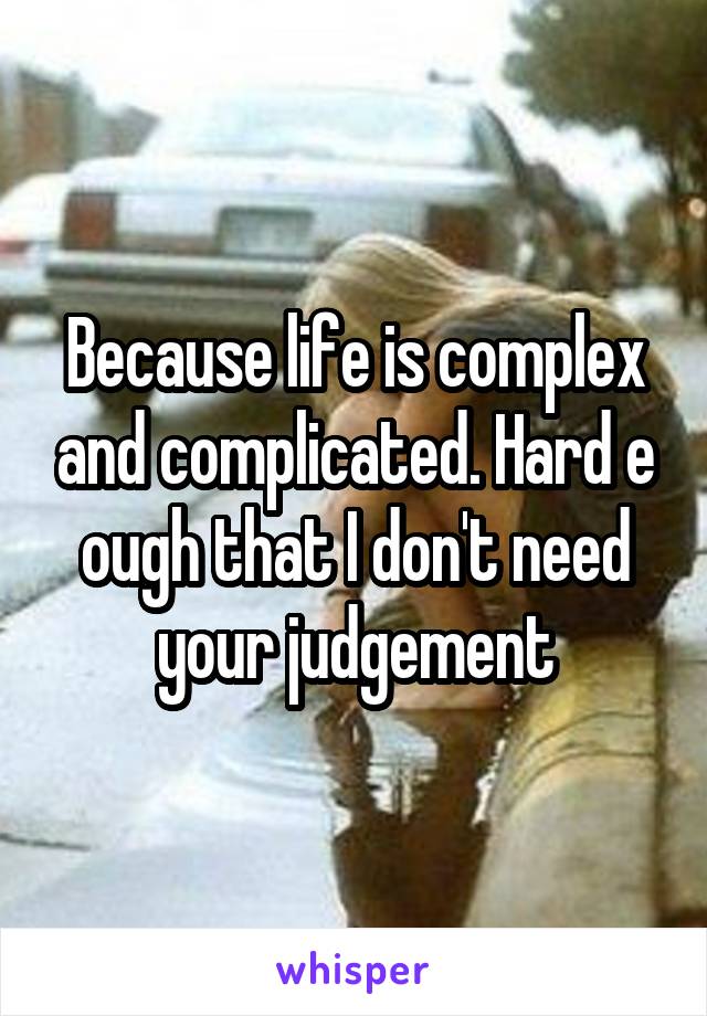 Because life is complex and complicated. Hard e ough that I don't need your judgement