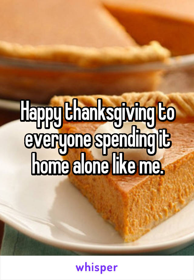 Happy thanksgiving to everyone spending it home alone like me.