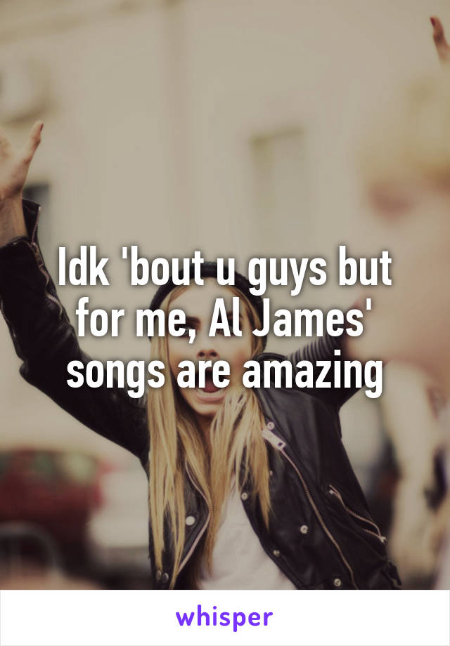 Idk 'bout u guys but for me, Al James' songs are amazing