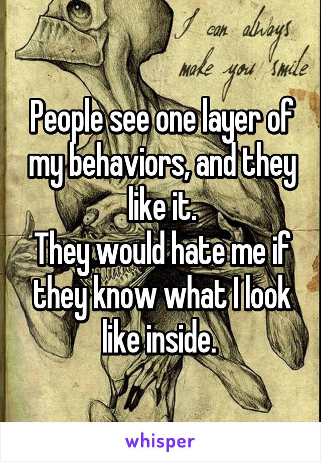 People see one layer of my behaviors, and they like it.
They would hate me if they know what I look like inside. 