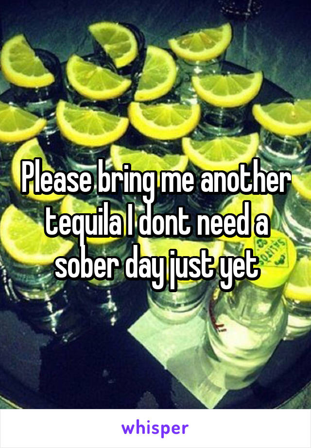 Please bring me another tequila I dont need a sober day just yet