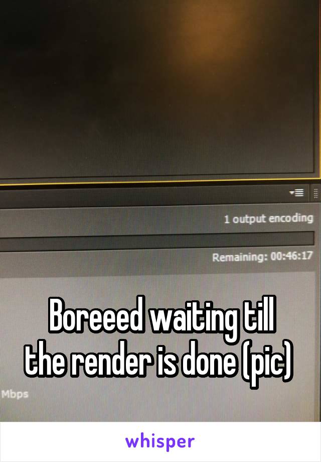 




Boreeed waiting till the render is done (pic) 