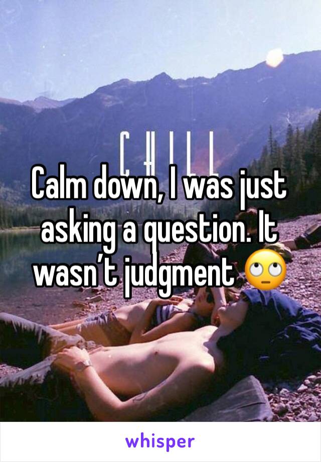 Calm down, I was just asking a question. It wasn’t judgment 🙄