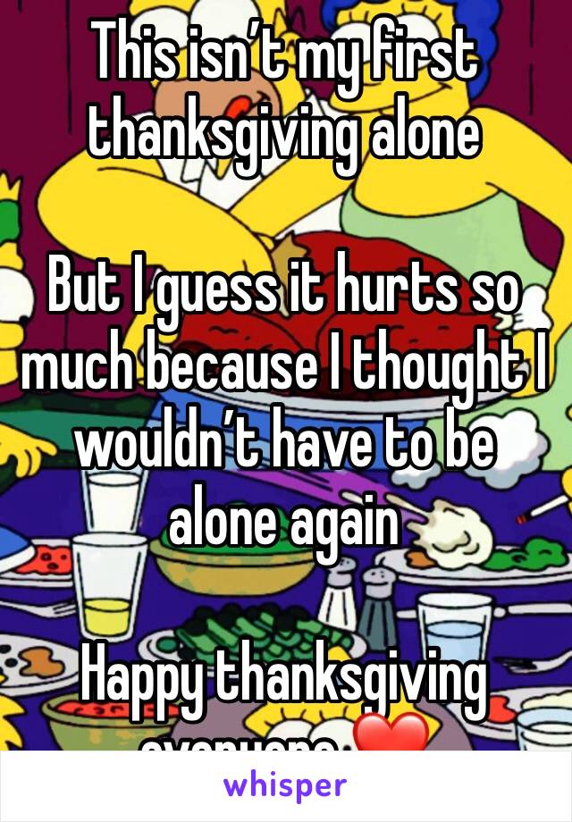 This isn’t my first thanksgiving alone 

But I guess it hurts so much because I thought I wouldn’t have to be alone again 

Happy thanksgiving everyone ❤️