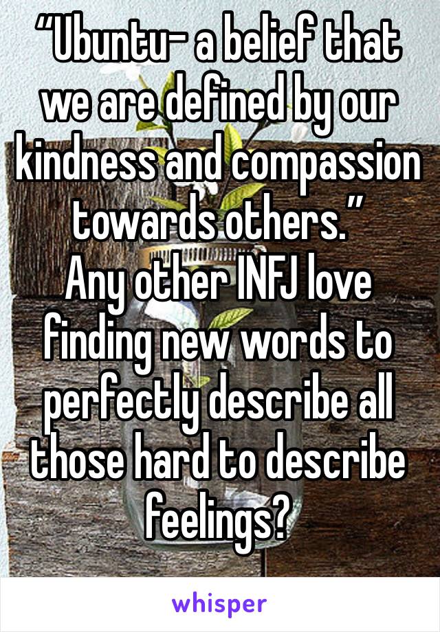 “Ubuntu- a belief that we are defined by our kindness and compassion towards others.”
Any other INFJ love finding new words to perfectly describe all those hard to describe feelings?
