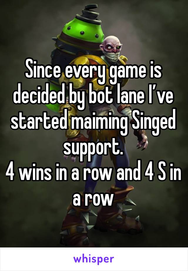 Since every game is decided by bot lane I’ve started maiming Singed support.
4 wins in a row and 4 S in a row