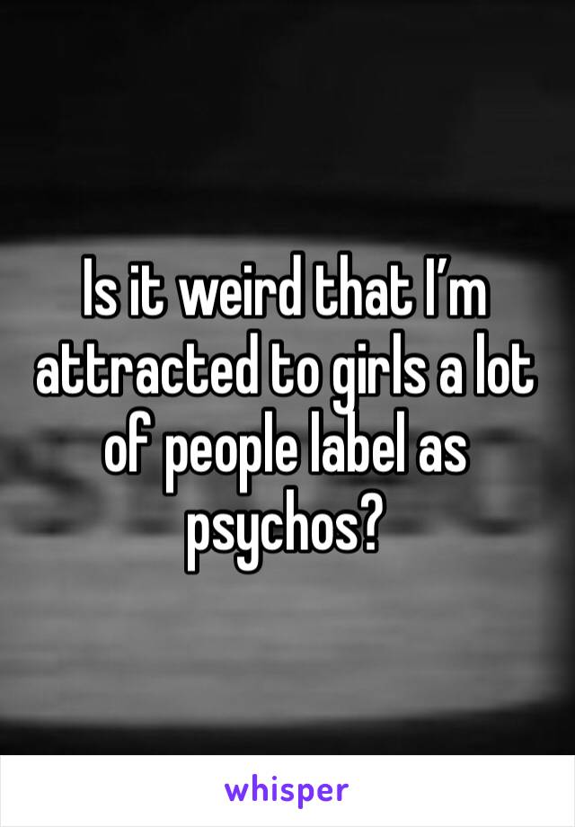 Is it weird that I’m attracted to girls a lot of people label as psychos?