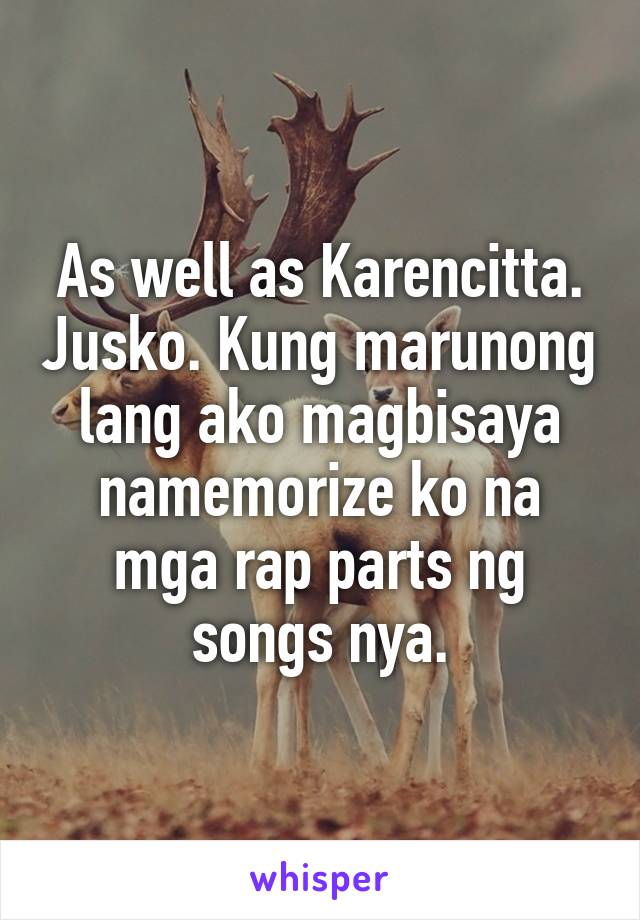 As well as Karencitta. Jusko. Kung marunong lang ako magbisaya namemorize ko na mga rap parts ng songs nya.