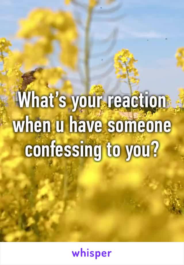 What’s your reaction when u have someone confessing to you?