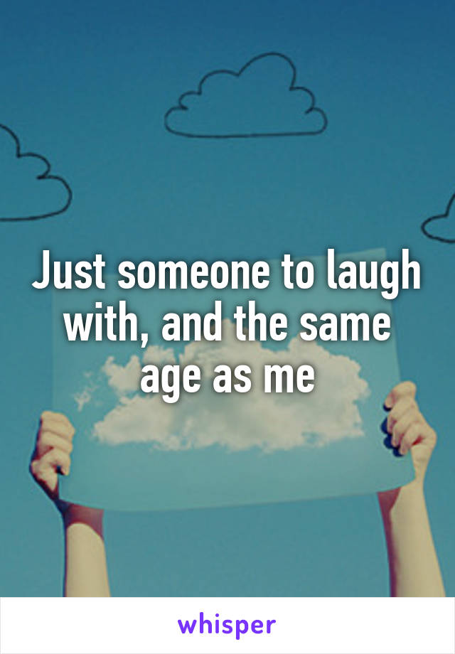 Just someone to laugh with, and the same age as me