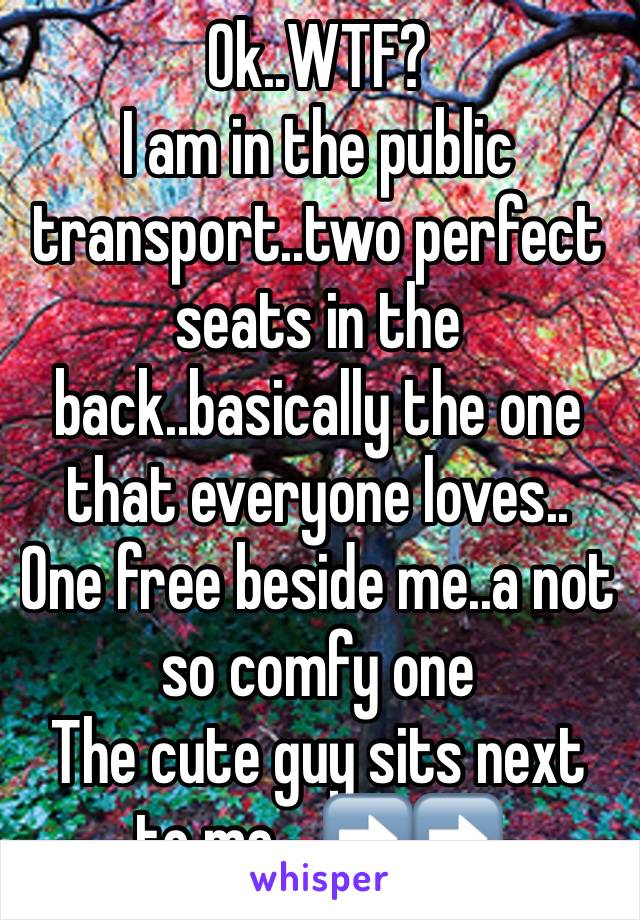 Ok..WTF?
I am in the public transport..two perfect seats in the back..basically the one that everyone loves..
One free beside me..a not so comfy one
The cute guy sits next to me....➡️➡️