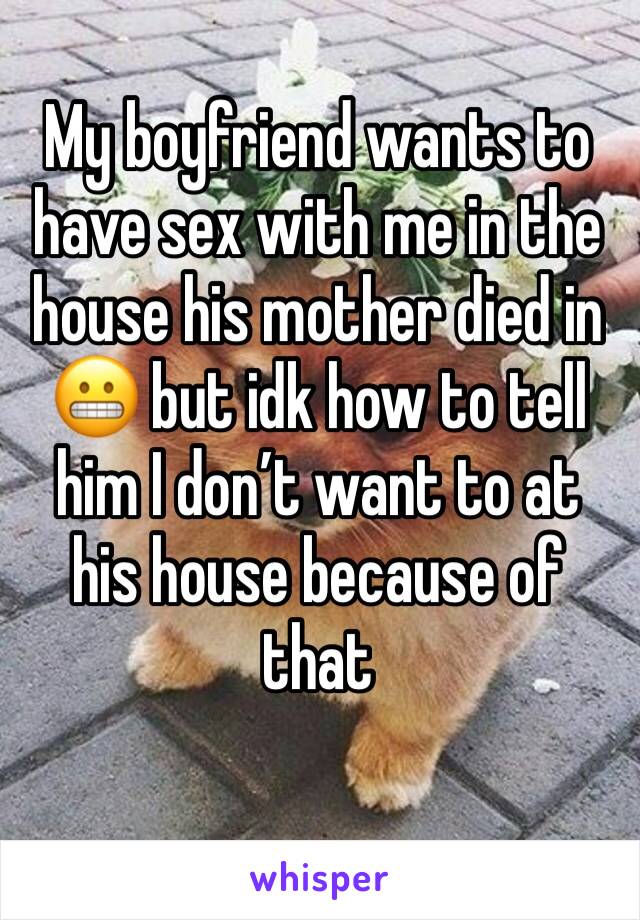 My boyfriend wants to have sex with me in the house his mother died in 😬 but idk how to tell him I don’t want to at his house because of that 