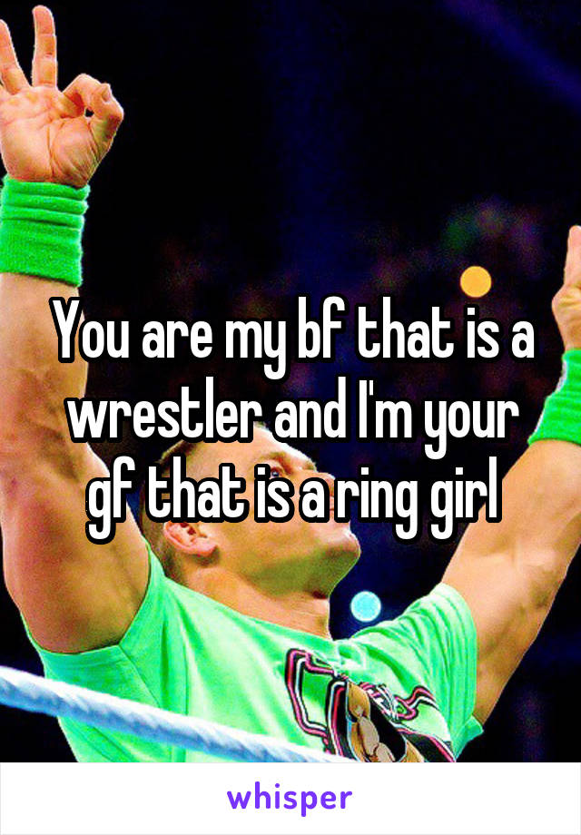 You are my bf that is a wrestler and I'm your gf that is a ring girl