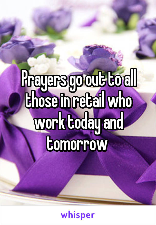 Prayers go out to all those in retail who work today and tomorrow 